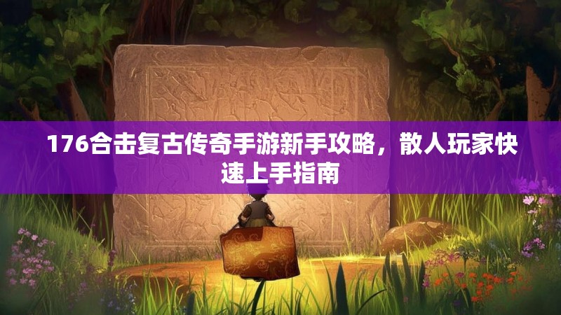 176合击复古传奇手游新手攻略，散人玩家快速上手指南