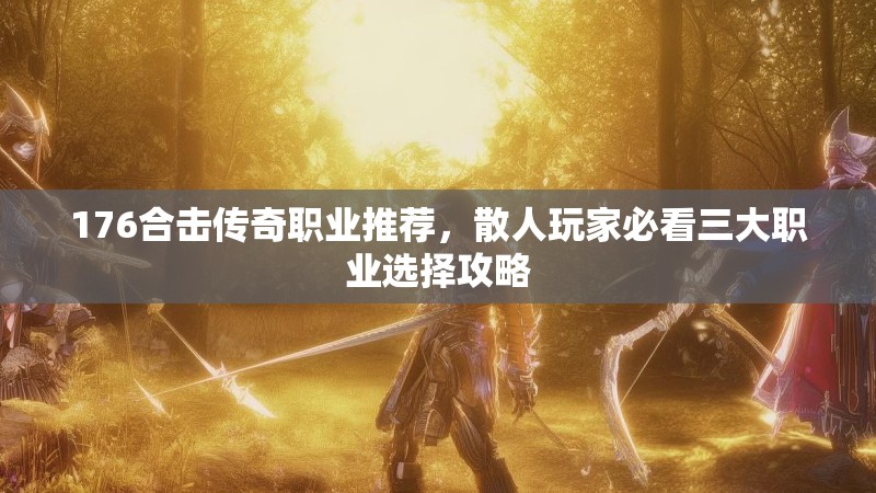 176合击传奇职业推荐，散人玩家必看三大职业选择攻略
