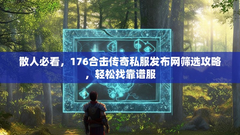 散人必看，176合击传奇私服发布网筛选攻略，轻松找靠谱服