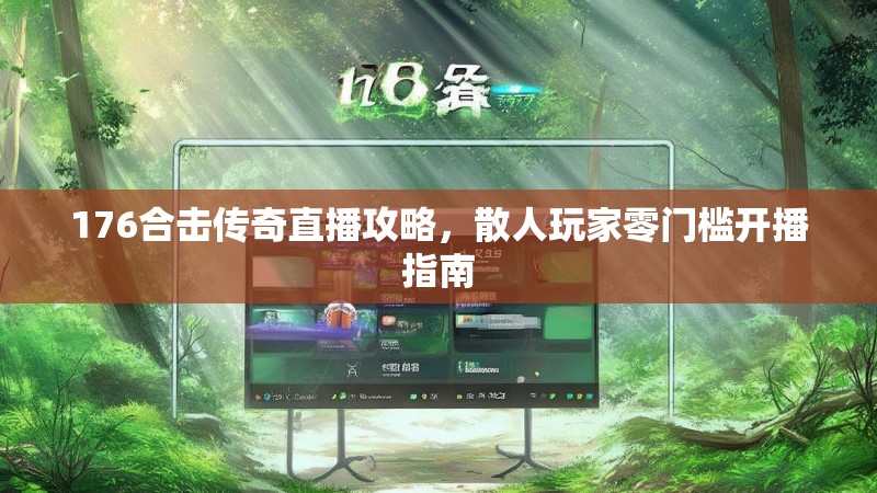 176合击传奇直播攻略，散人玩家零门槛开播指南