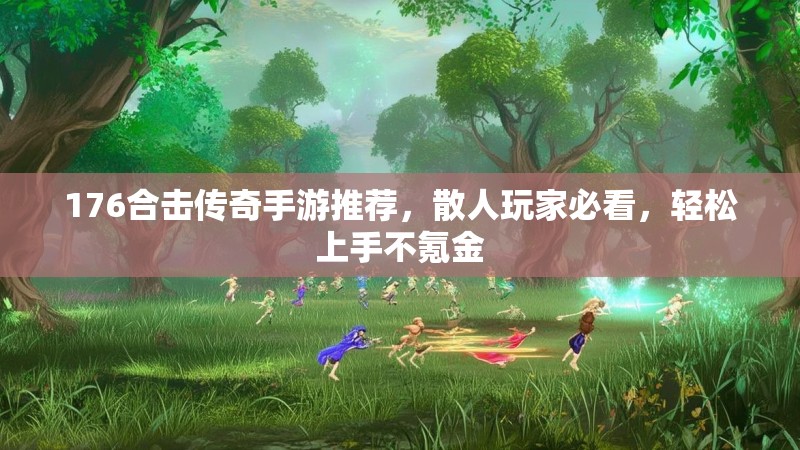 176合击传奇手游推荐，散人玩家必看，轻松上手不氪金