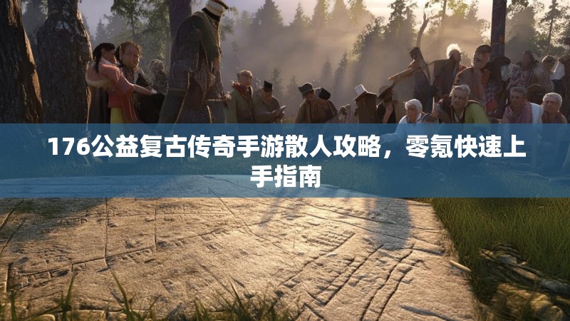 176公益复古传奇手游散人攻略，零氪快速上手指南