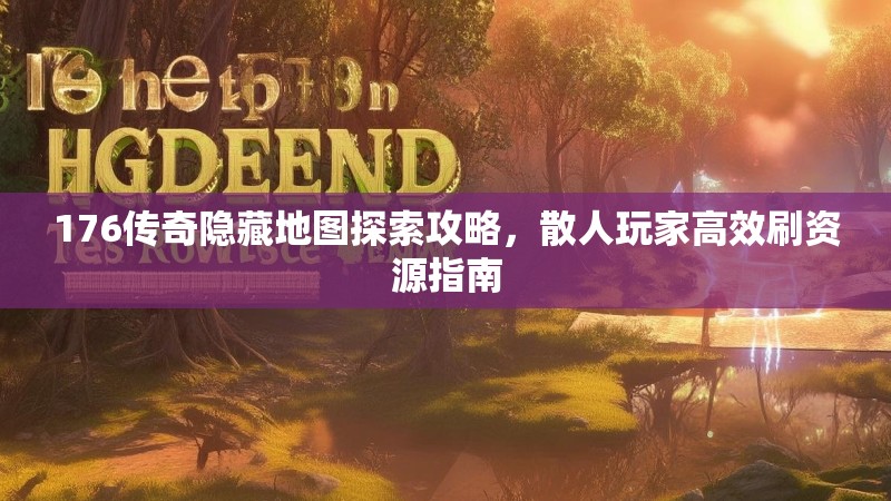 176传奇隐藏地图探索攻略,散人玩家高效刷资源指南