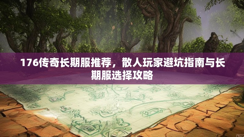 176传奇长期服推荐，散人玩家避坑指南与长期服选择攻略