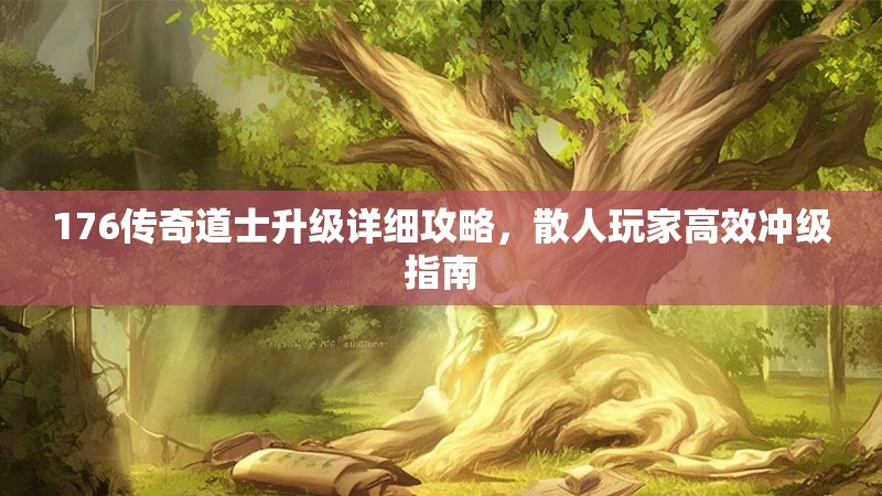 176传奇道士升级详细攻略，散人玩家高效冲级指南