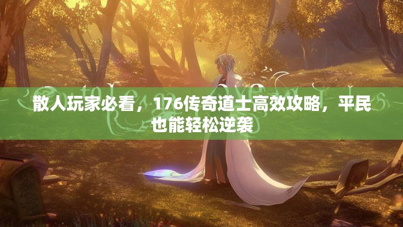 散人玩家必看，176传奇道士高效攻略，平民也能轻松逆袭