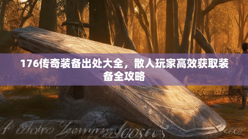 176传奇装备出处大全,散人玩家高效获取装备全攻略