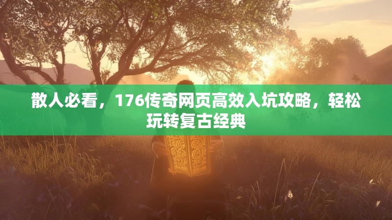 散人必看，176传奇网页高效入坑攻略，轻松玩转复古经典