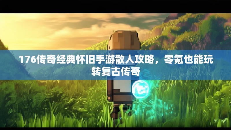 176传奇经典怀旧手游散人攻略，零氪也能玩转复古传奇