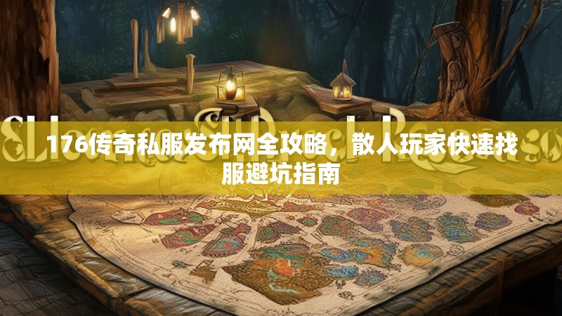 176传奇私服发布网全攻略，散人玩家快速找服避坑指南