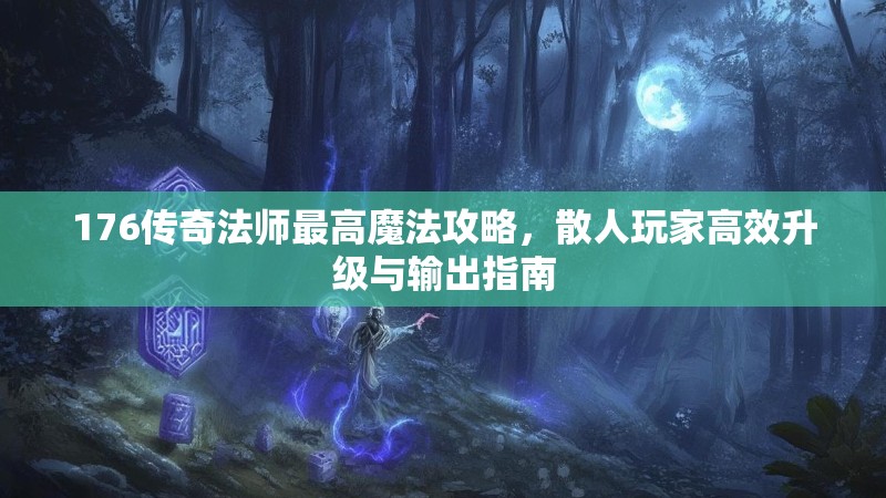 176传奇法师最高魔法攻略，散人玩家高效升级与输出指南