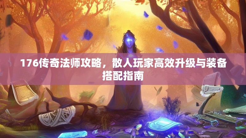 176传奇法师攻略，散人玩家高效升级与装备搭配指南