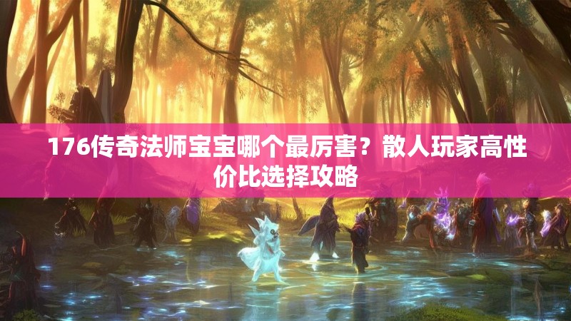 176传奇法师宝宝哪个最厉害?散人玩家高性价比选择攻略