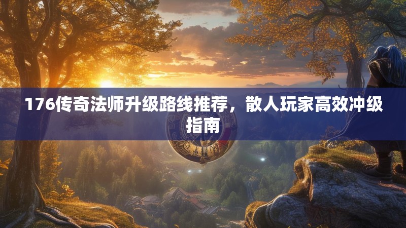 176传奇法师升级路线推荐，散人玩家高效冲级指南