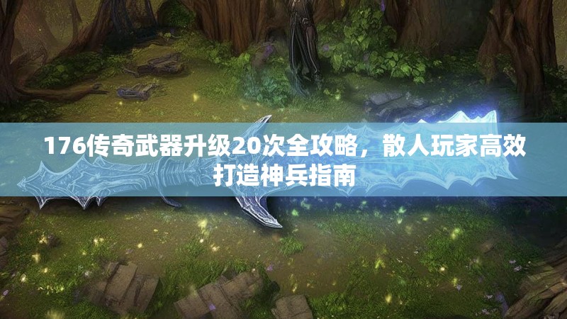 176传奇武器升级20次全攻略，散人玩家高效打造神兵指南