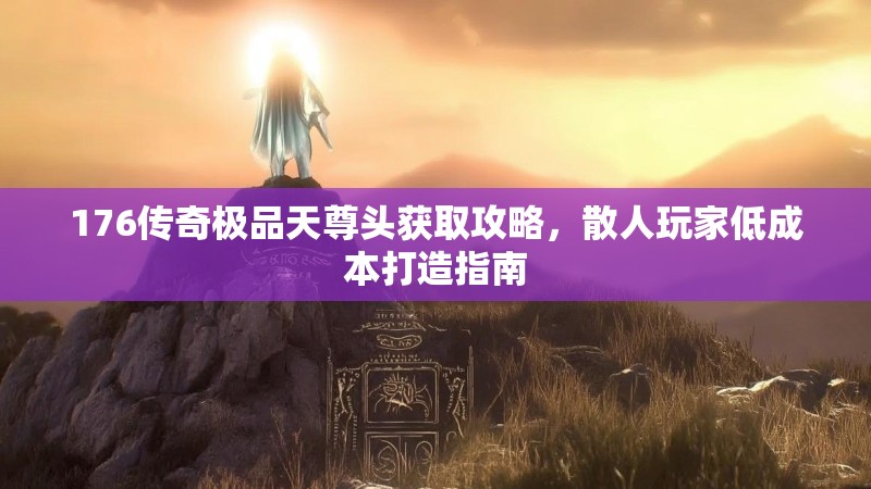 176传奇极品天尊头获取攻略，散人玩家低成本打造指南