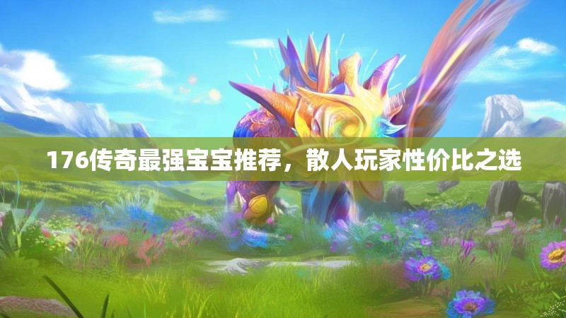 176传奇最强宝宝推荐，散人玩家性价比之选