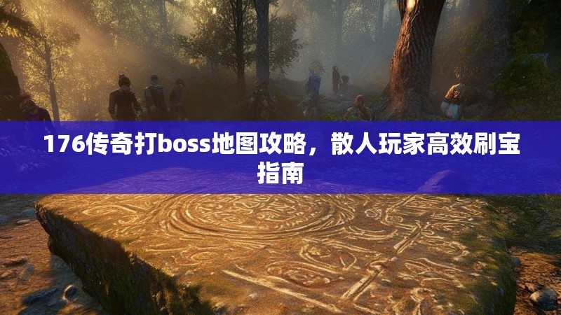 176传奇打boss地图攻略，散人玩家高效刷宝指南