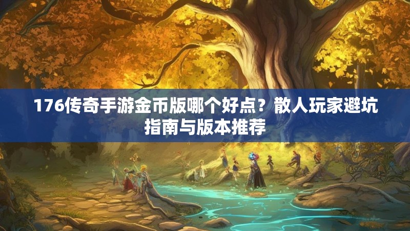 176传奇手游金币版哪个好点?散人玩家避坑指南与版本推荐