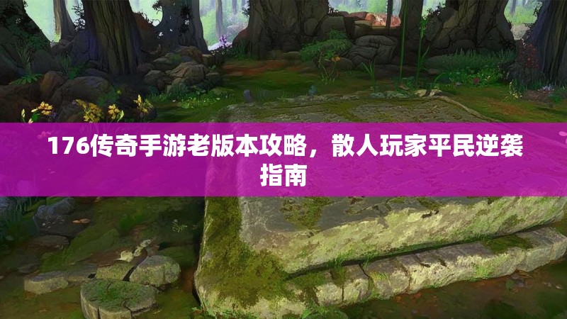 176传奇手游老版本攻略，散人玩家平民逆袭指南