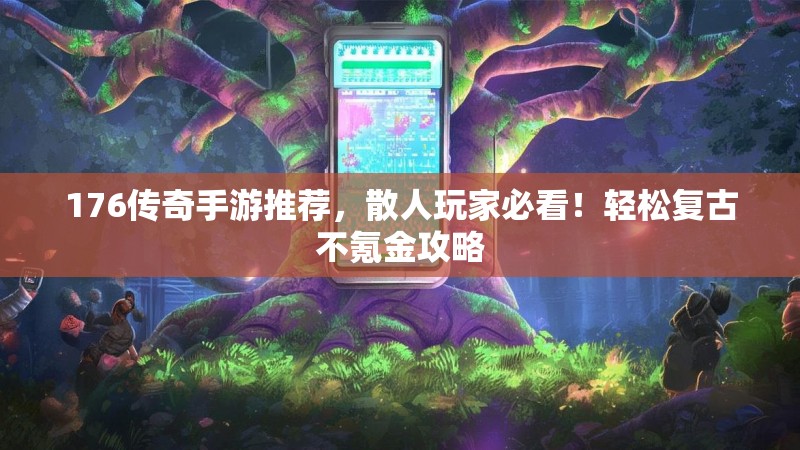 176传奇手游推荐，散人玩家必看！轻松复古不氪金攻略