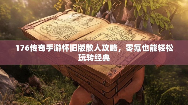 176传奇手游怀旧版散人攻略，零氪也能轻松玩转经典