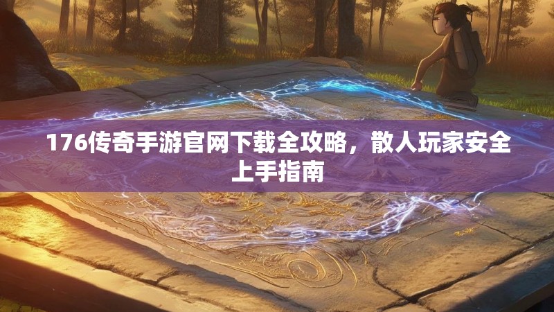 176传奇手游官网下载全攻略，散人玩家安全上手指南