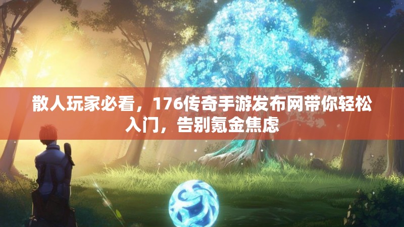 散人玩家必看，176传奇手游发布网带你轻松入门，告别氪金焦虑