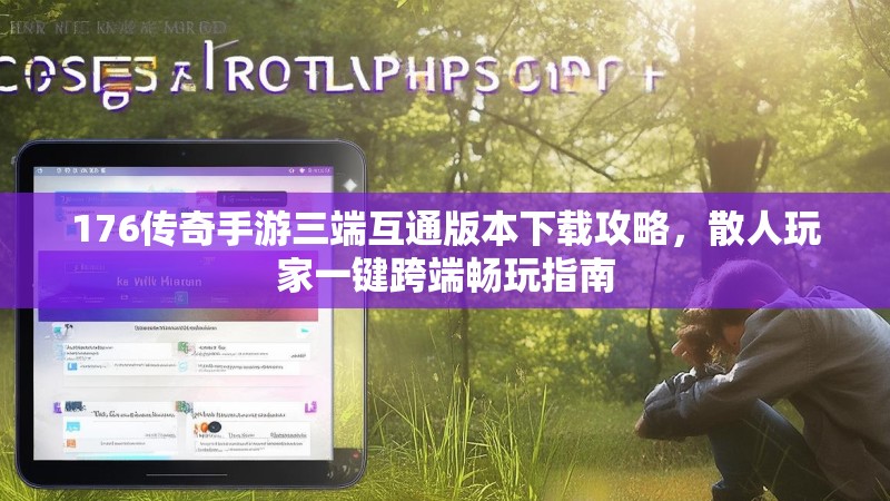176传奇手游三端互通版本下载攻略，散人玩家一键跨端畅玩指南