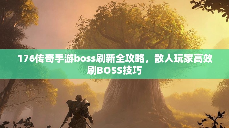 176传奇手游boss刷新全攻略，散人玩家高效刷BOSS技巧