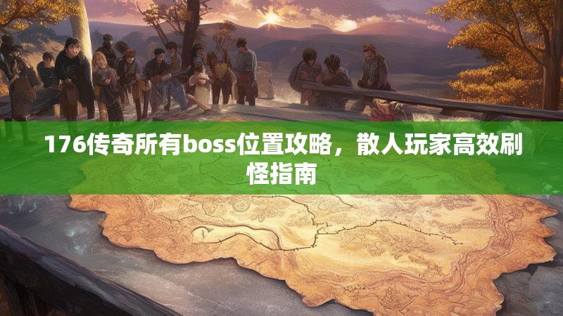 176传奇所有boss位置攻略,散人玩家高效刷怪指南