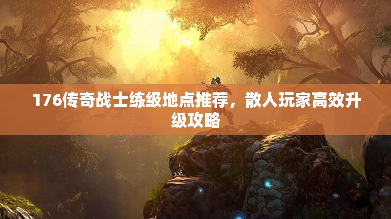 176传奇战士练级地点推荐，散人玩家高效升级攻略