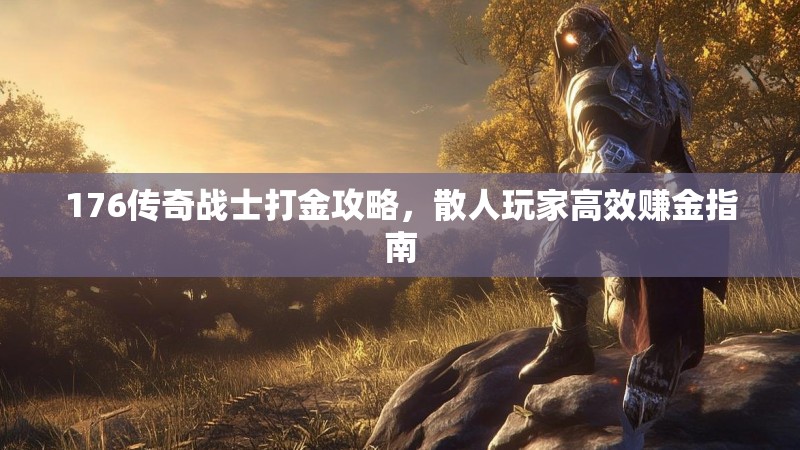 176传奇战士打金攻略，散人玩家高效赚金指南