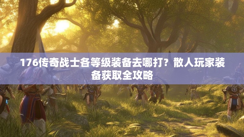 176传奇战士各等级装备去哪打？散人玩家装备获取全攻略