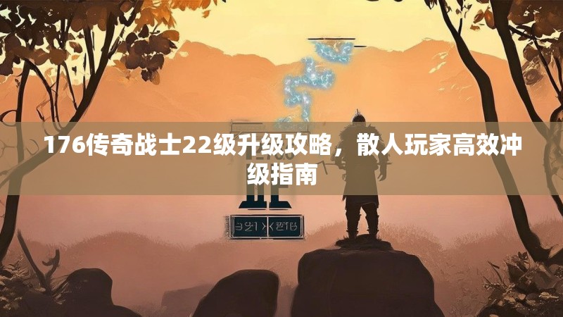 176传奇战士22级升级攻略,散人玩家高效冲级指南