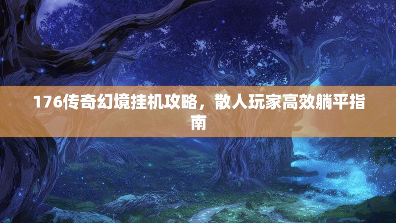 176传奇幻境挂机攻略,散人玩家高效躺平指南