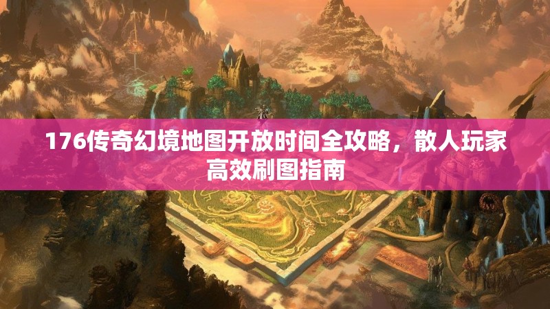 176传奇幻境地图开放时间全攻略,散人玩家高效刷图指南