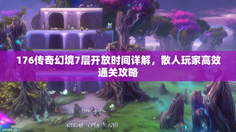 176传奇幻境7层开放时间详解，散人玩家高效通关攻略