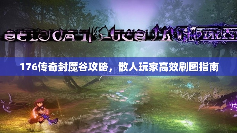 176传奇封魔谷攻略，散人玩家高效刷图指南