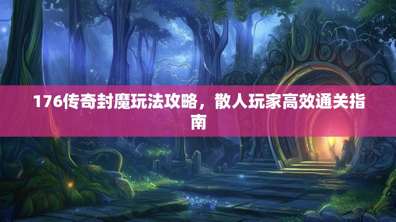 176传奇封魔玩法攻略，散人玩家高效通关指南