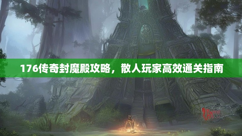 176传奇封魔殿攻略，散人玩家高效通关指南