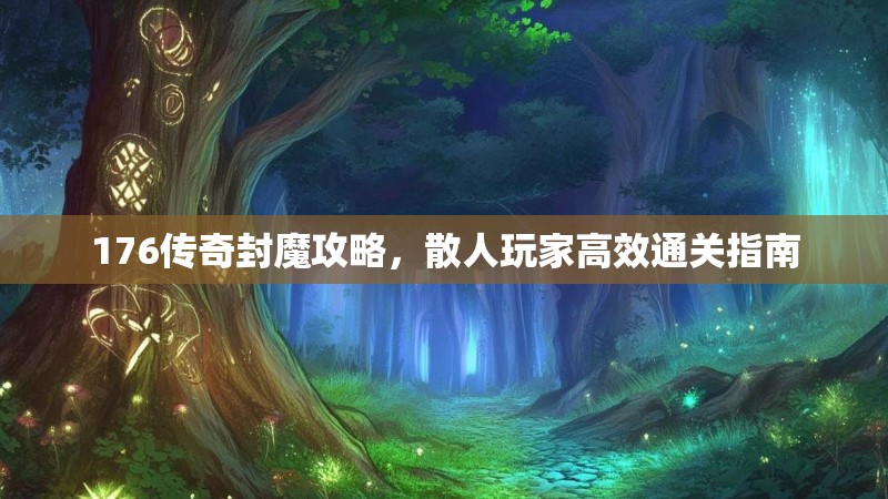 176传奇封魔攻略，散人玩家高效通关指南