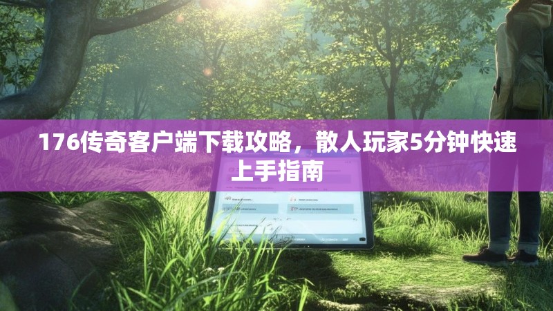 176传奇客户端下载攻略，散人玩家5分钟快速上手指南