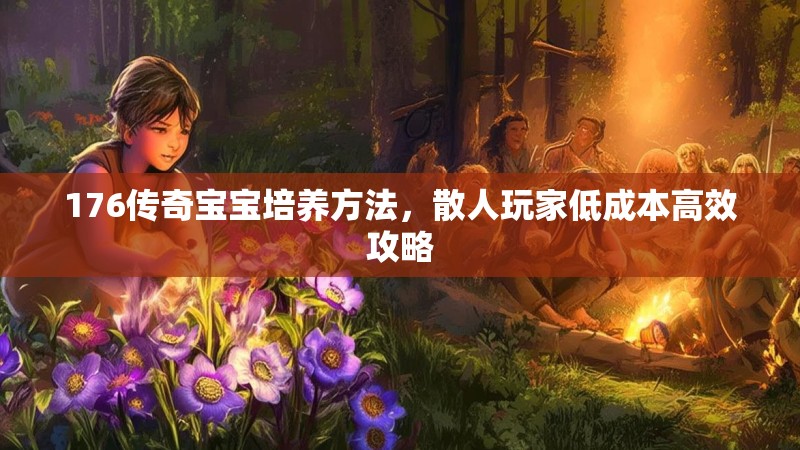 176传奇宝宝培养方法，散人玩家低成本高效攻略