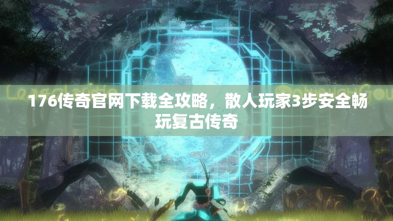 176传奇官网下载全攻略，散人玩家3步安全畅玩复古传奇