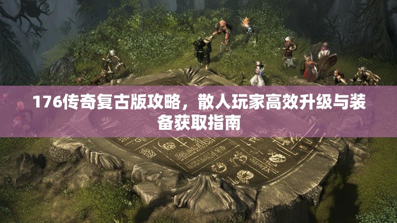 176传奇复古版攻略，散人玩家高效升级与装备获取指南