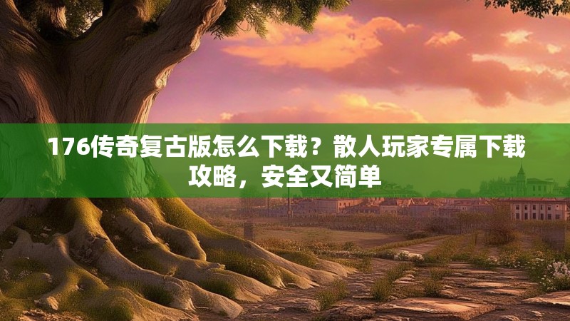 176传奇复古版怎么下载？散人玩家专属下载攻略，安全又简单