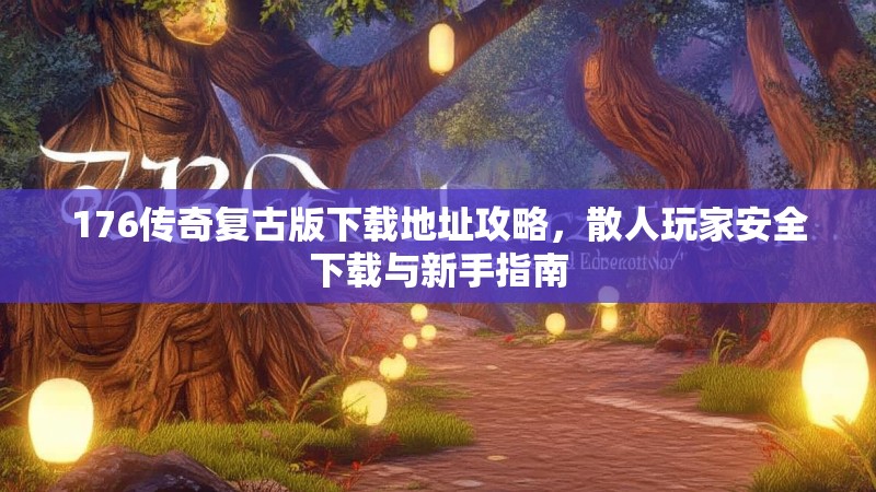 176传奇复古版下载地址攻略，散人玩家安全下载与新手指南