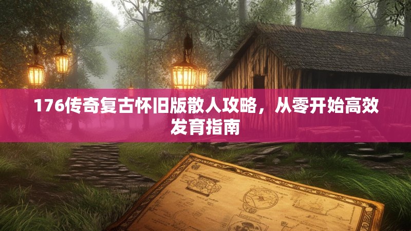 176传奇复古怀旧版散人攻略,从零开始高效发育指南