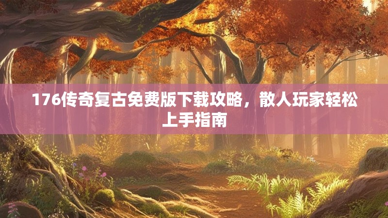 176传奇复古免费版下载攻略,散人玩家轻松上手指南